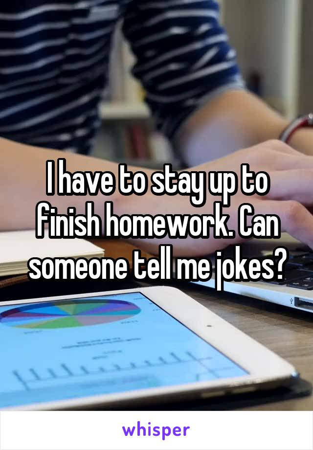 I have to stay up to finish homework. Can someone tell me jokes?