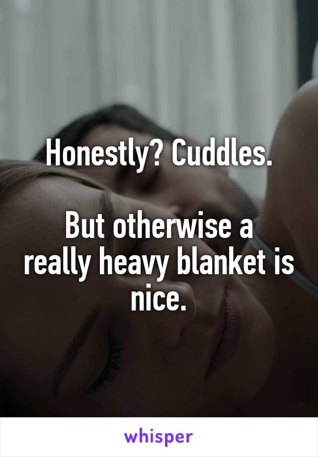 Honestly? Cuddles.

But otherwise a really heavy blanket is nice.