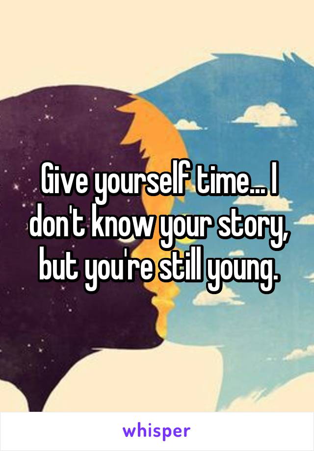 Give yourself time... I don't know your story, but you're still young.