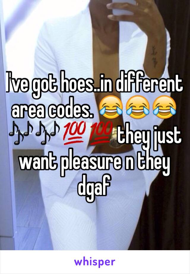 I've got hoes..in different area codes. 😂😂😂🎶🎶💯💯 they just want pleasure n they dgaf 