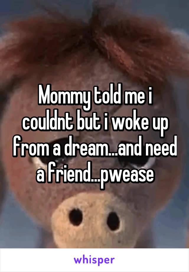 Mommy told me i couldnt but i woke up from a dream...and need a friend...pwease