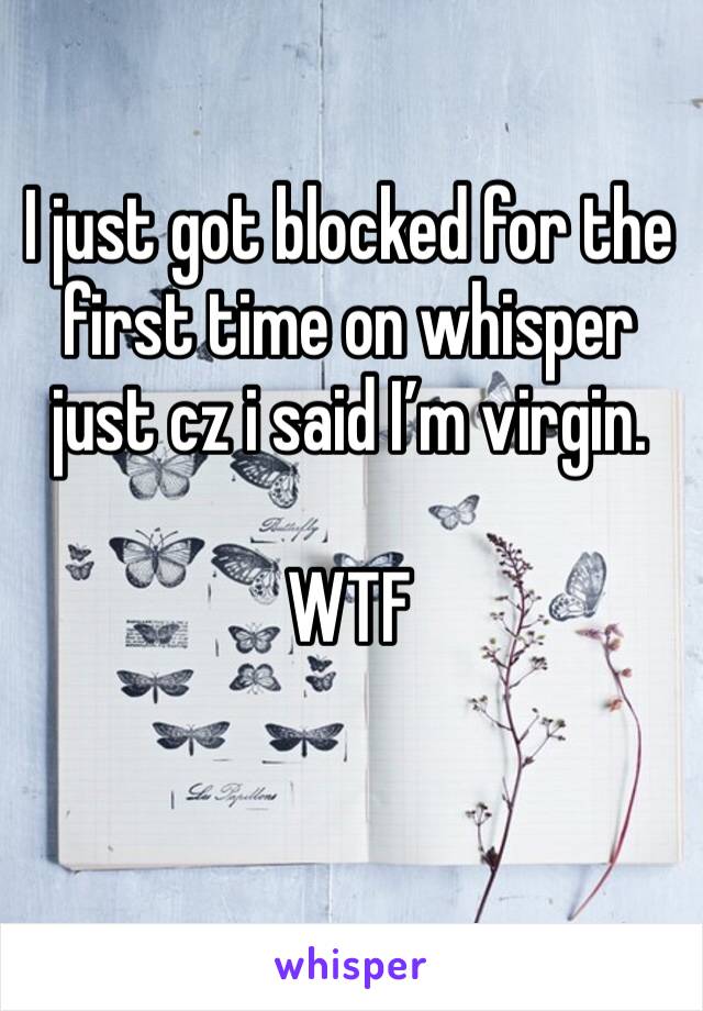 I just got blocked for the first time on whisper just cz i said I’m virgin.

WTF