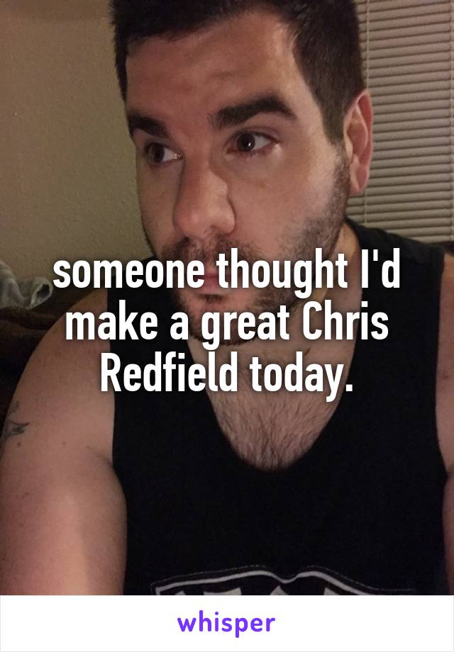 someone thought I'd make a great Chris Redfield today.