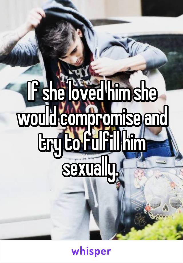 If she loved him she would compromise and try to fulfill him sexually. 