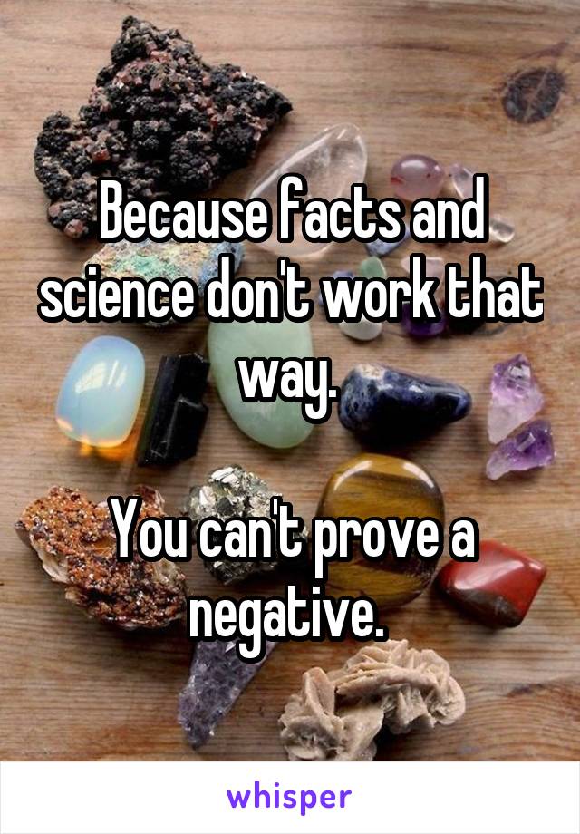Because facts and science don't work that way. 

You can't prove a negative. 