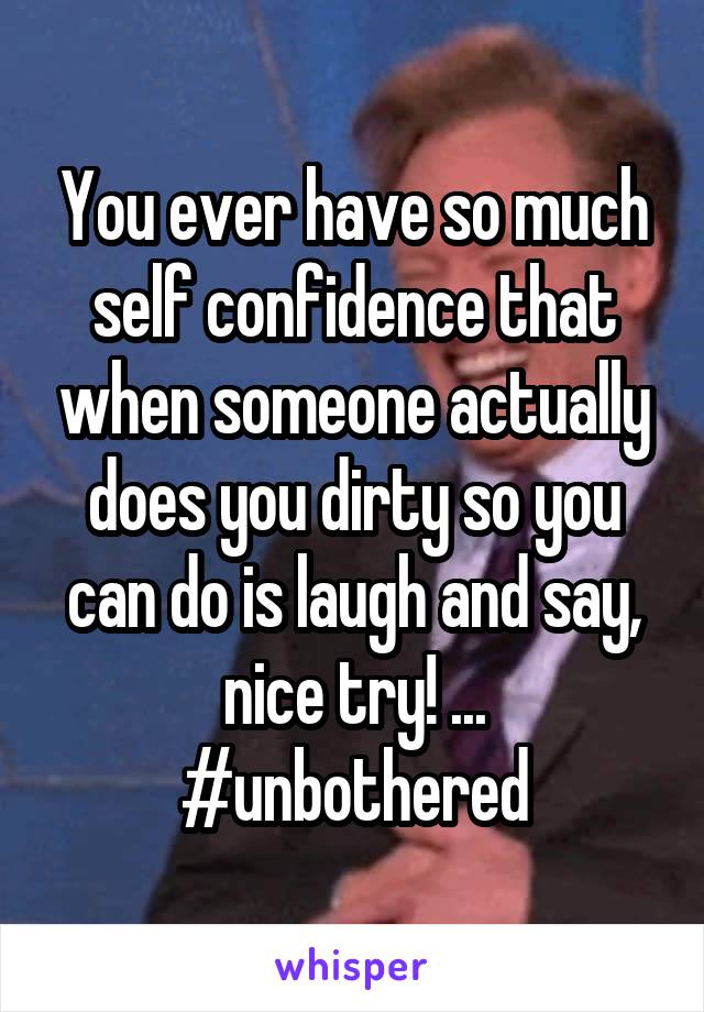 You ever have so much self confidence that when someone actually does you dirty so you can do is laugh and say, nice try! ... #unbothered