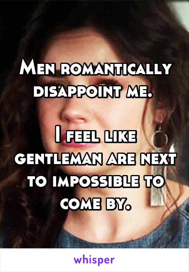 Men romantically disappoint me. 

I feel like gentleman are next to impossible to come by.