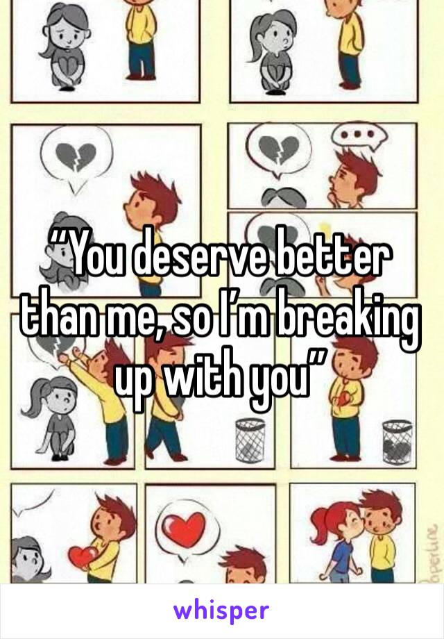 “You deserve better than me, so I’m breaking up with you”