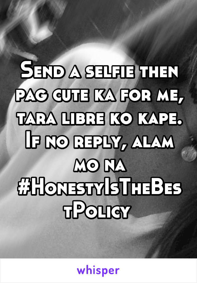 Send a selfie then pag cute ka for me, tara libre ko kape. If no reply, alam mo na #HonestyIsTheBestPolicy 