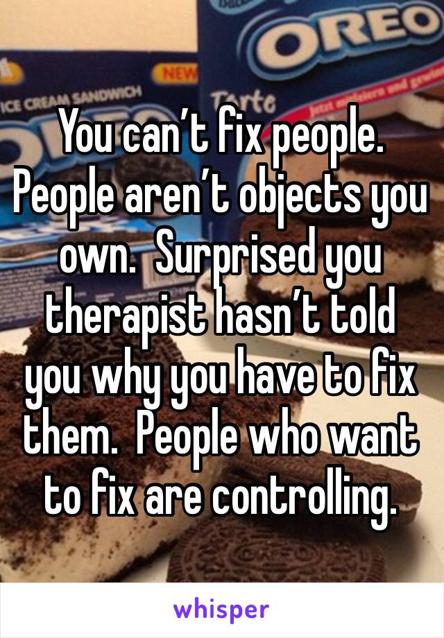 You can’t fix people.  People aren’t objects you own.  Surprised you therapist hasn’t told you why you have to fix them.  People who want to fix are controlling.
