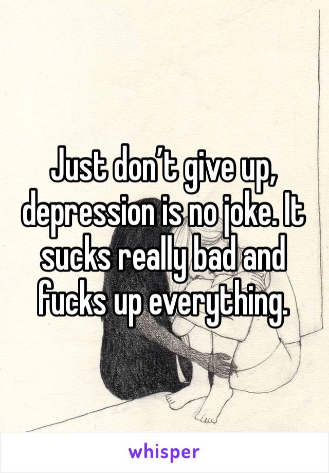 Just don’t give up, depression is no joke. It sucks really bad and fucks up everything.