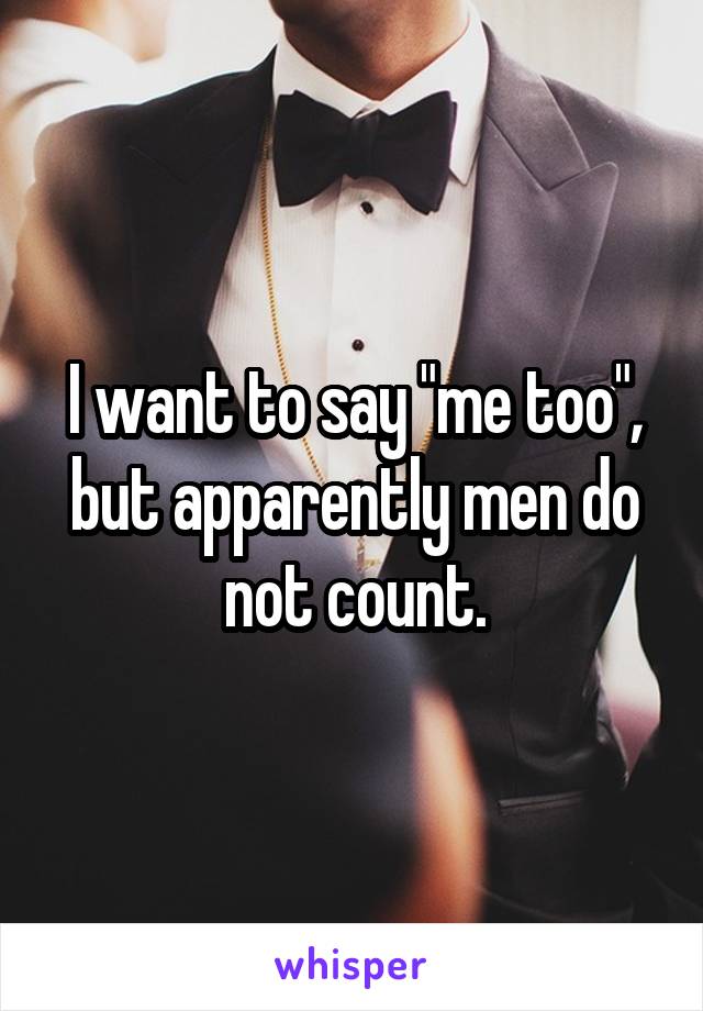 I want to say "me too", but apparently men do not count.