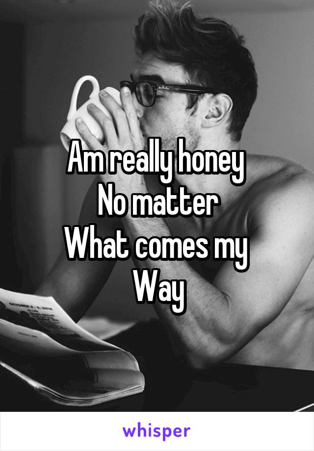 Am really honey 
 No matter 
What comes my 
Way