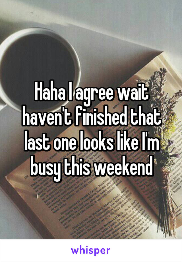 Haha I agree wait haven't finished that last one looks like I'm busy this weekend