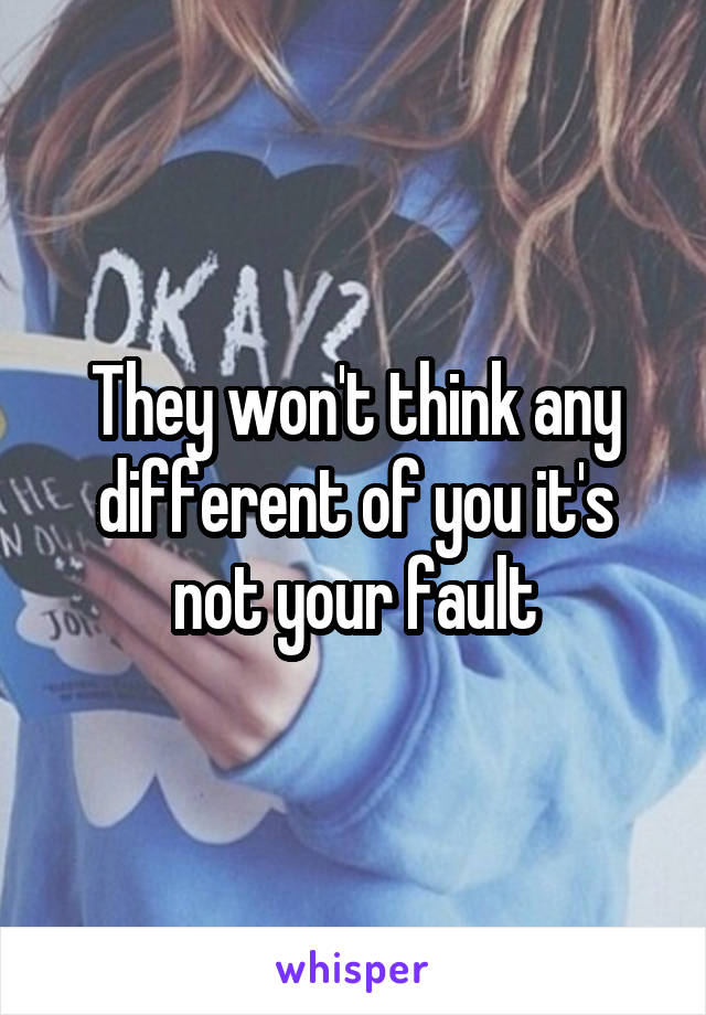 They won't think any different of you it's not your fault