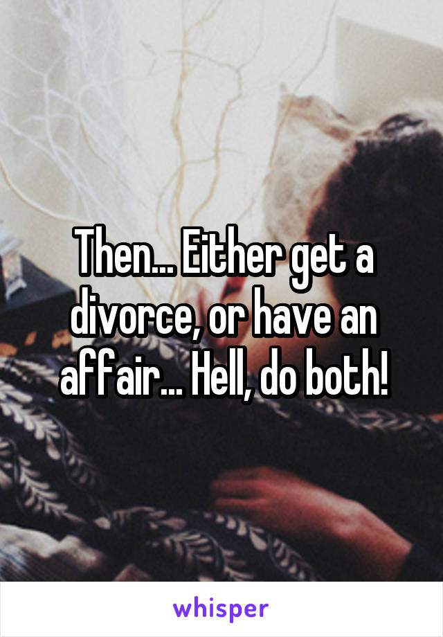 Then... Either get a divorce, or have an affair... Hell, do both!