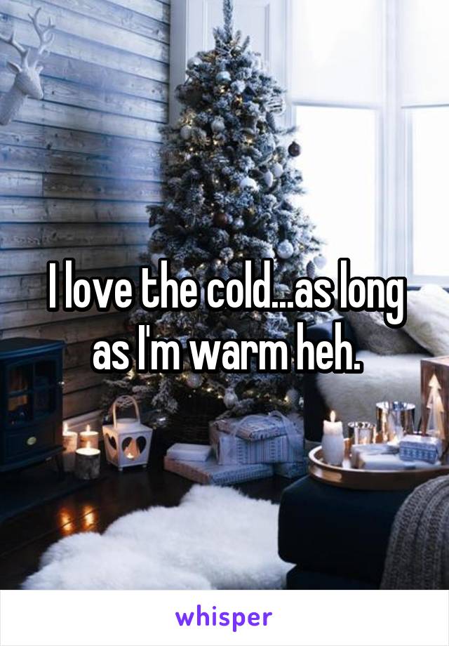 I love the cold...as long as I'm warm heh.