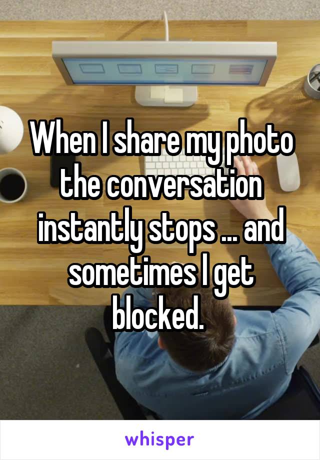When I share my photo the conversation instantly stops ... and sometimes I get blocked. 