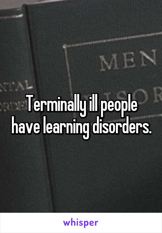 Terminally ill people have learning disorders.