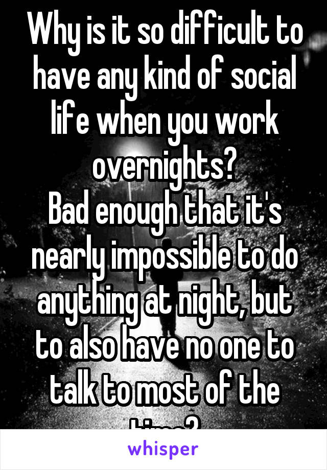 Why is it so difficult to have any kind of social life when you work overnights?
Bad enough that it's nearly impossible to do anything at night, but to also have no one to talk to most of the time?