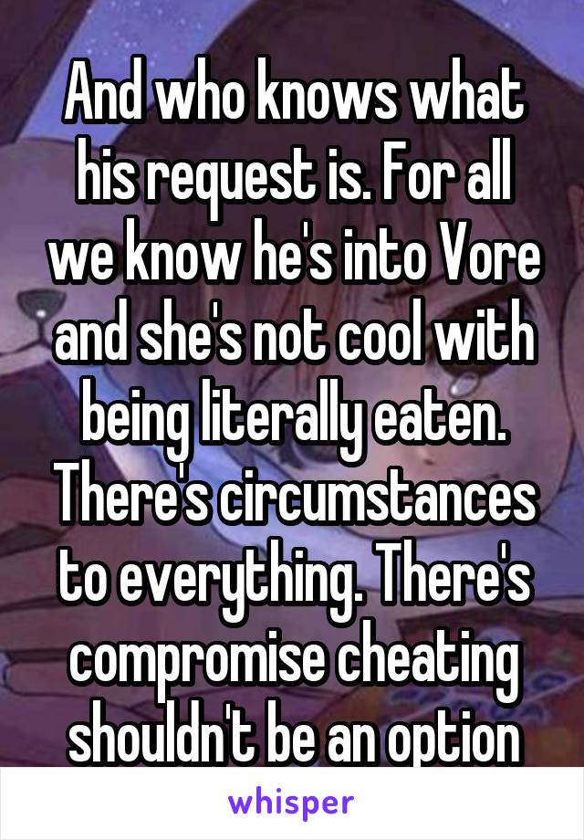 And who knows what his request is. For all we know he's into Vore and she's not cool with being literally eaten. There's circumstances to everything. There's compromise cheating shouldn't be an option