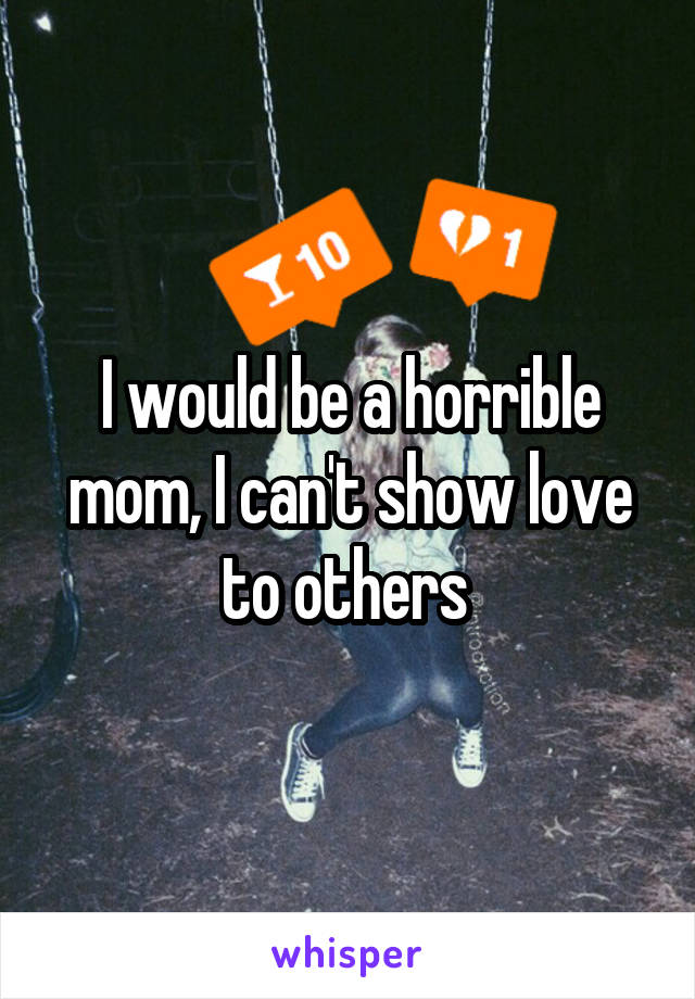 I would be a horrible mom, I can't show love to others 