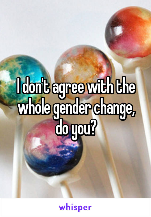 I don't agree with the whole gender change, do you?