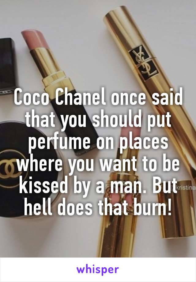  
Coco Chanel once said that you should put perfume on places where you want to be kissed by a man. But hell does that burn!