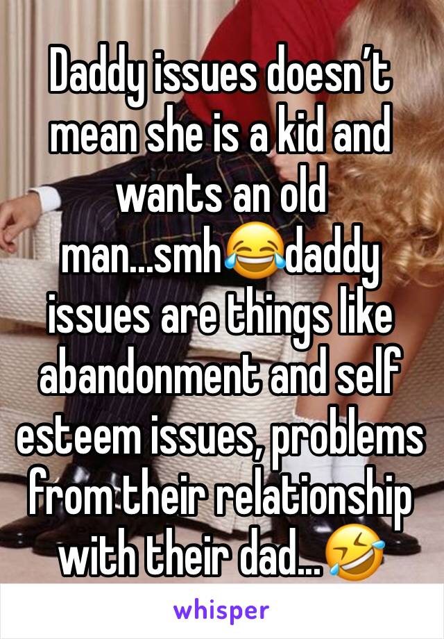 Daddy issues doesn’t mean she is a kid and wants an old man...smh😂daddy issues are things like abandonment and self esteem issues, problems from their relationship with their dad...🤣