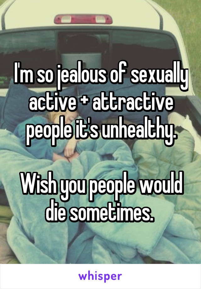 I'm so jealous of sexually active + attractive people it's unhealthy.

Wish you people would die sometimes. 