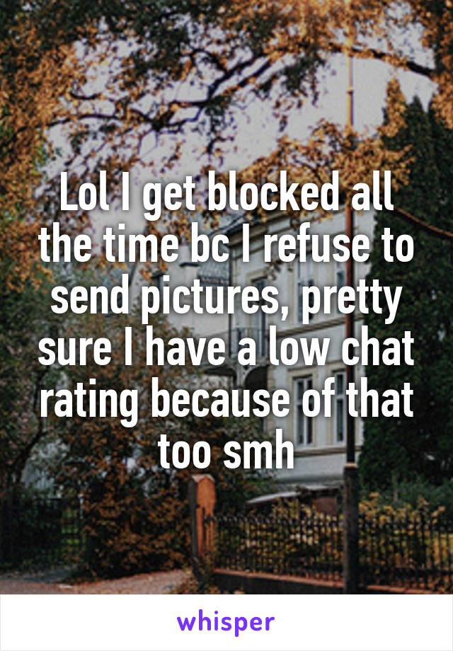 Lol I get blocked all the time bc I refuse to send pictures, pretty sure I have a low chat rating because of that too smh