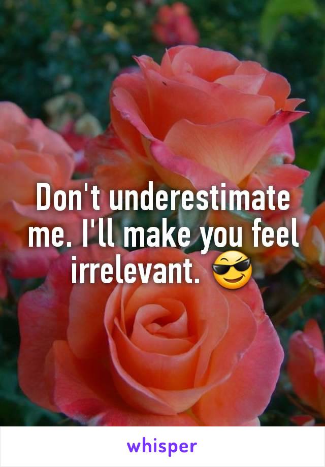 Don't underestimate me. I'll make you feel irrelevant. 😎