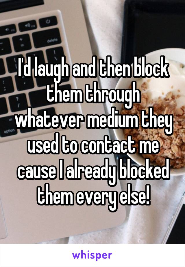 I'd laugh and then block them through whatever medium they used to contact me cause I already blocked them every else!