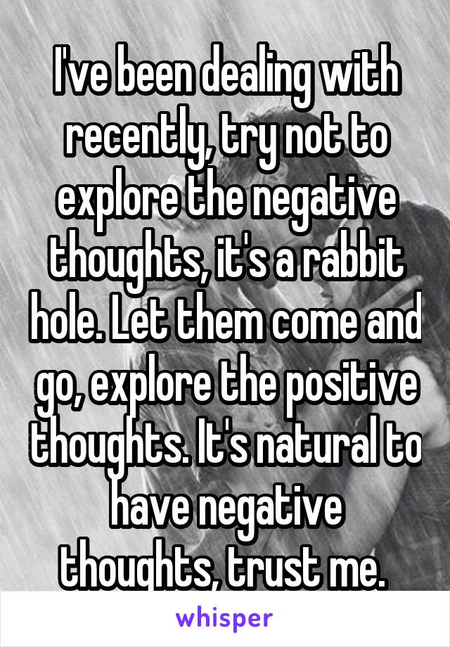 I've been dealing with recently, try not to explore the negative thoughts, it's a rabbit hole. Let them come and go, explore the positive thoughts. It's natural to have negative thoughts, trust me. 