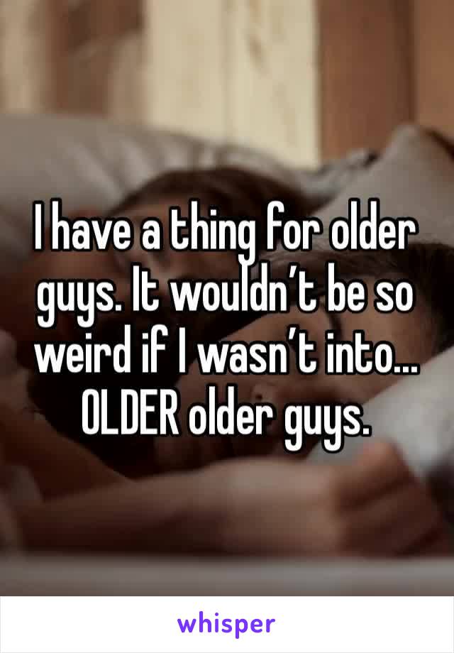 I have a thing for older guys. It wouldn’t be so weird if I wasn’t into... OLDER older guys. 