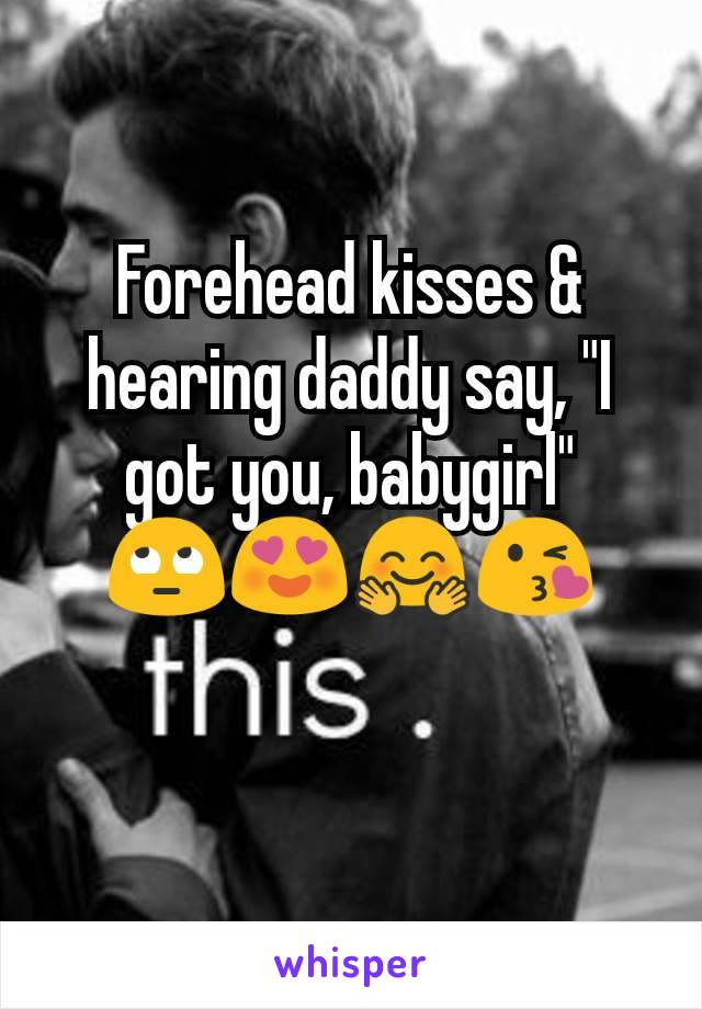 Forehead kisses & hearing daddy say, "I got you, babygirl"
🙄😍🤗😘