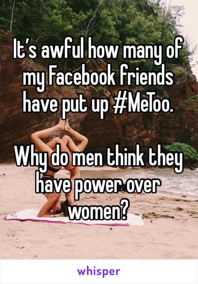 It’s awful how many of my Facebook friends have put up #MeToo.

Why do men think they have power over women?