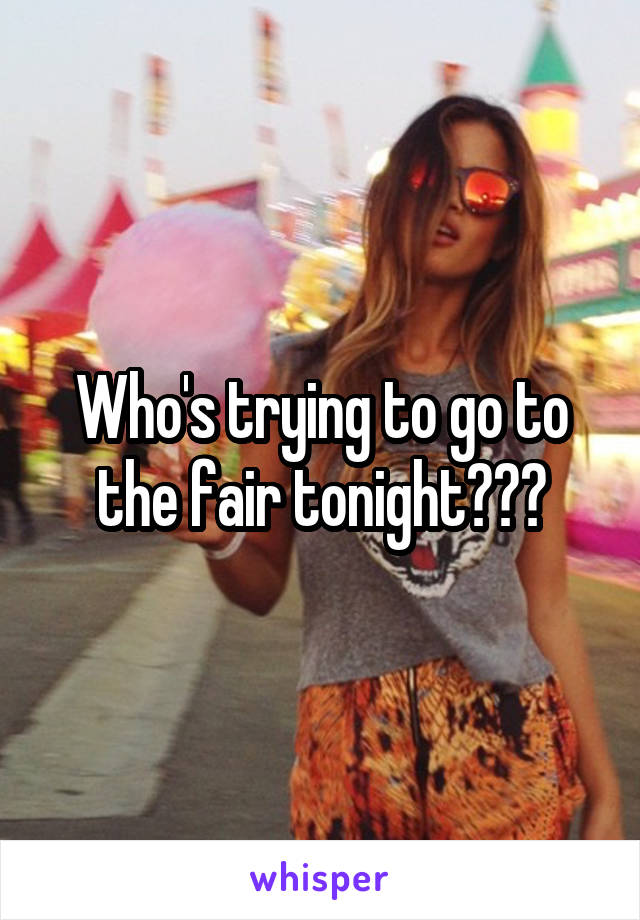 Who's trying to go to the fair tonight???