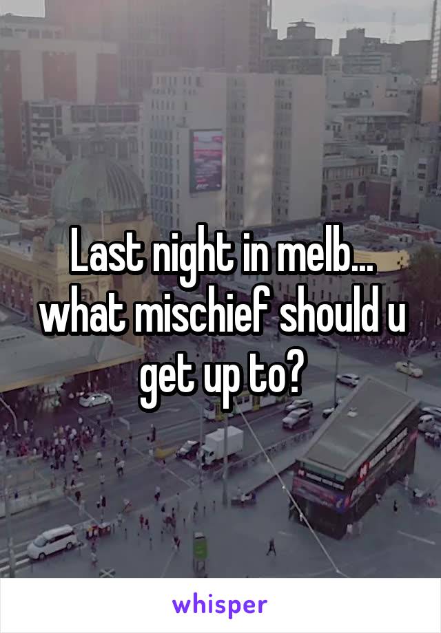 Last night in melb... what mischief should u get up to?