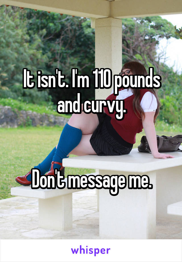 It isn't. I'm 110 pounds and curvy.


Don't message me.