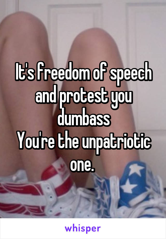 It's freedom of speech and protest you dumbass
You're the unpatriotic one. 