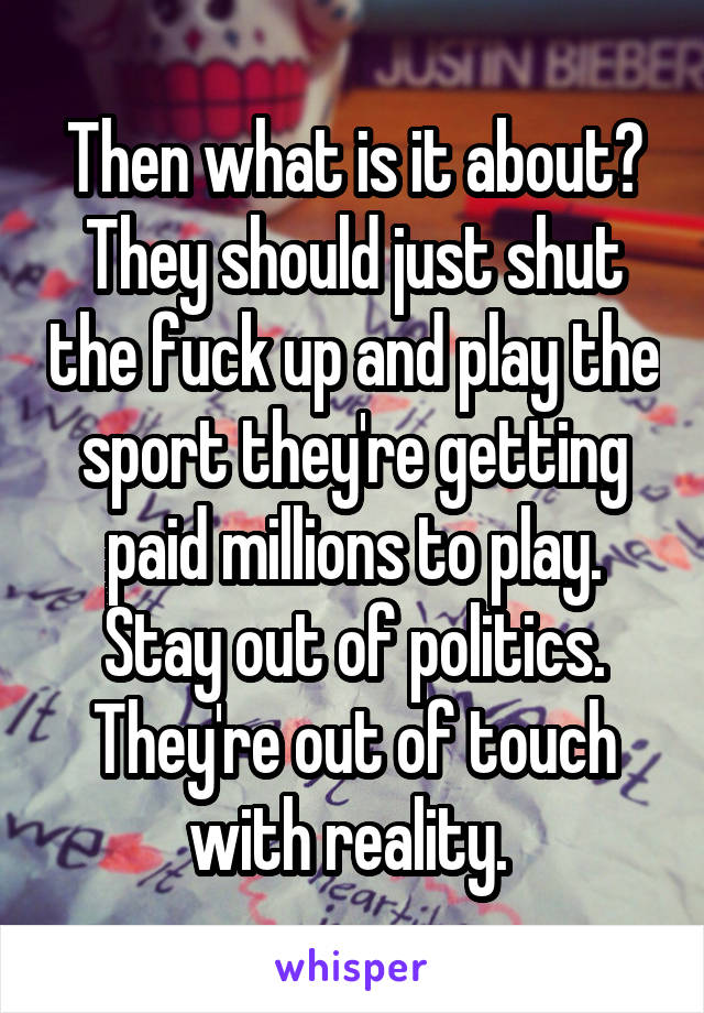 Then what is it about? They should just shut the fuck up and play the sport they're getting paid millions to play. Stay out of politics. They're out of touch with reality. 