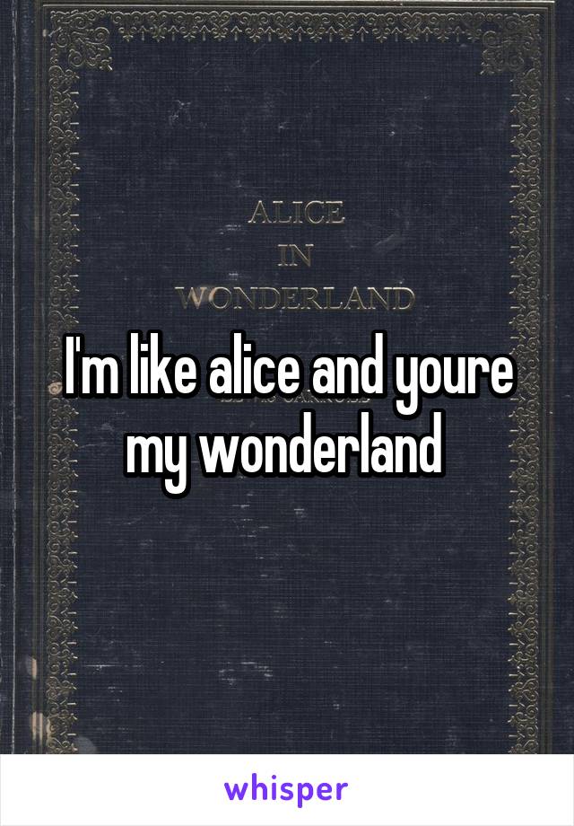 I'm like alice and youre my wonderland 