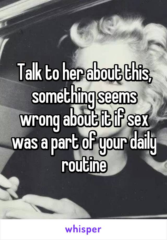 Talk to her about this, something seems wrong about it if sex was a part of your daily routine