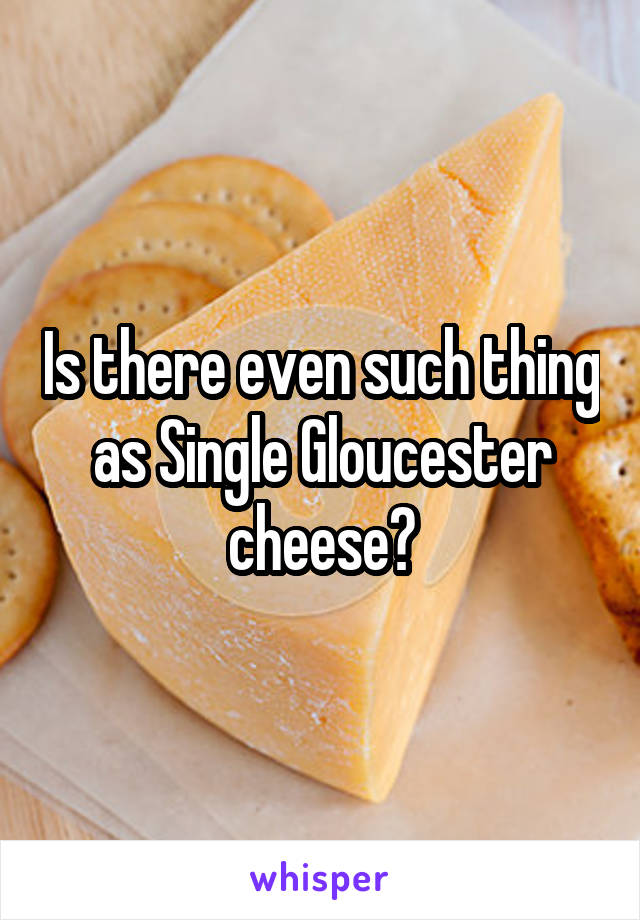 Is there even such thing as Single Gloucester cheese?