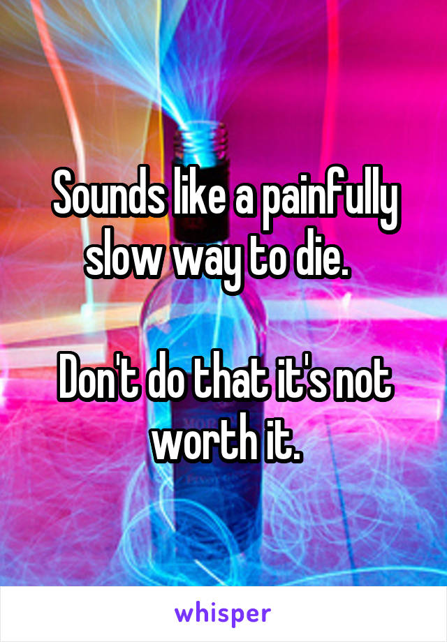 Sounds like a painfully slow way to die.  

Don't do that it's not worth it.