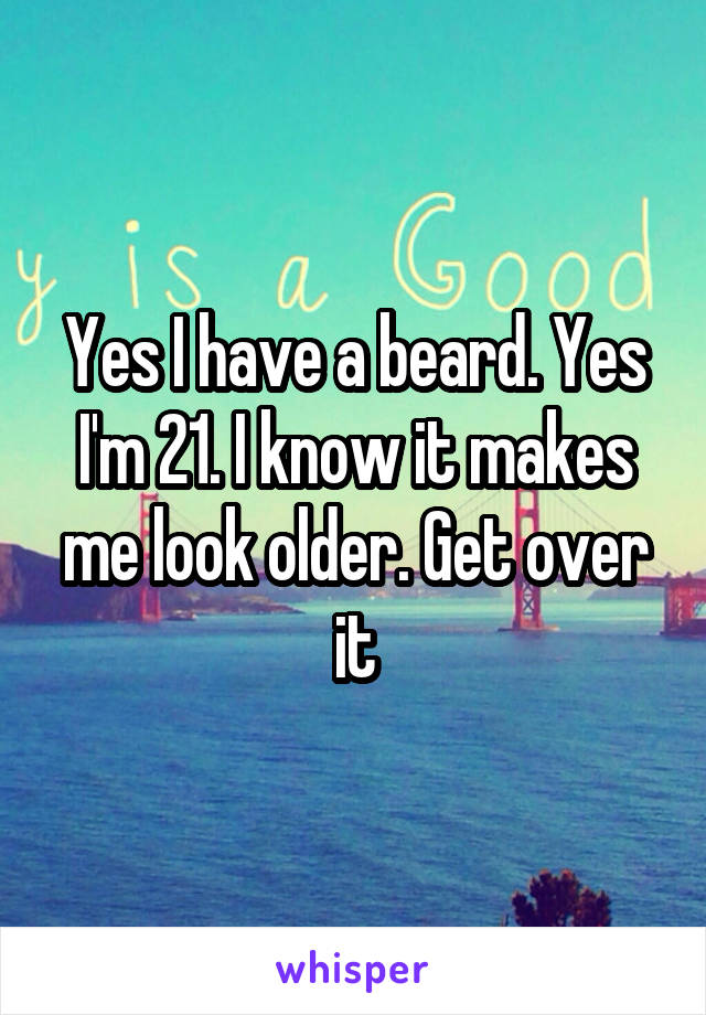 Yes I have a beard. Yes I'm 21. I know it makes me look older. Get over it
