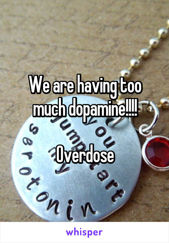 We are having too much dopamine!!!!

Overdose