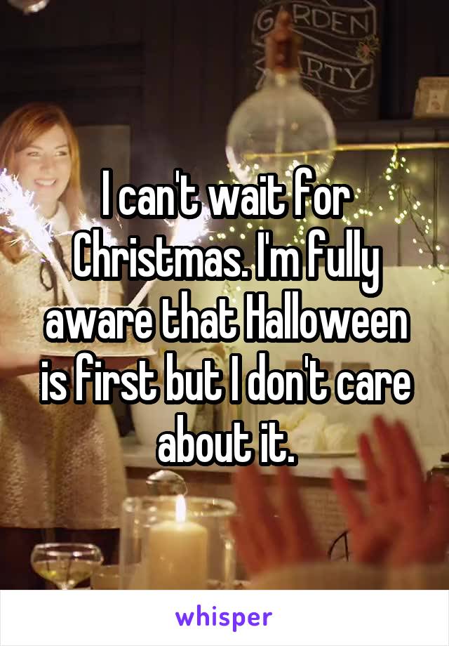 I can't wait for Christmas. I'm fully aware that Halloween is first but I don't care about it.
