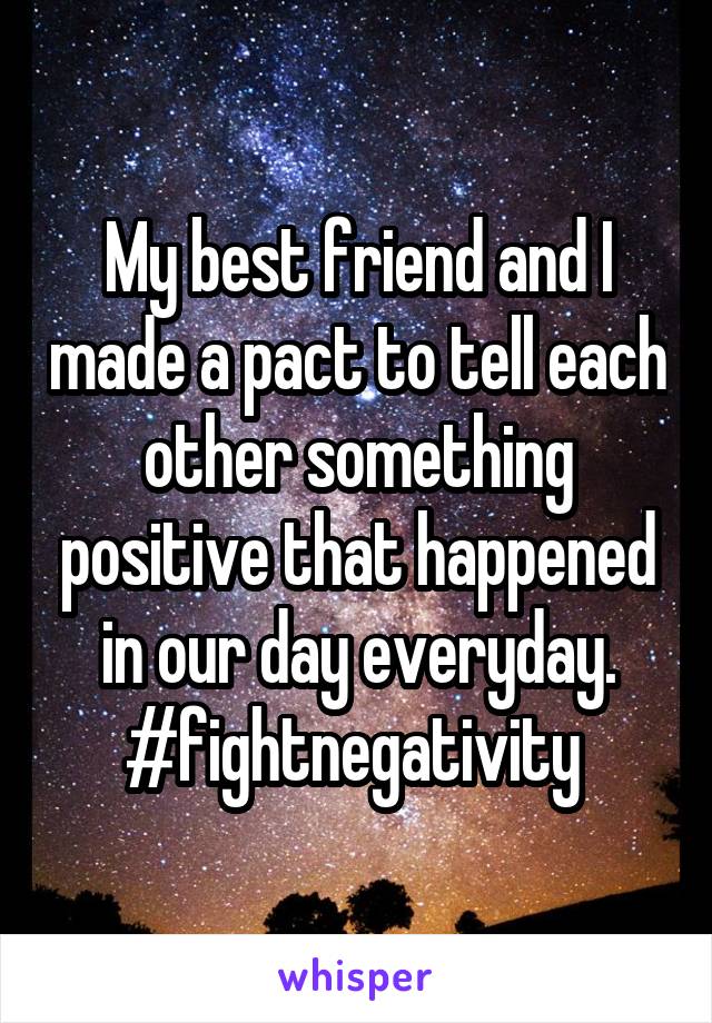 My best friend and I made a pact to tell each other something positive that happened in our day everyday. #fightnegativity 